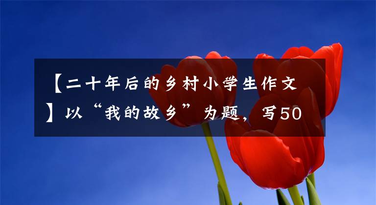 【二十年后的乡村小学生作文】以“我的故乡”为题，写50篇作文，请收藏