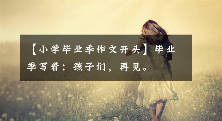 【小学毕业季作文开头】毕业季写着：孩子们，再见。