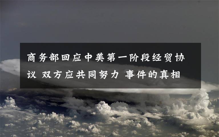 商务部回应中美第一阶段经贸协议 双方应共同努力 事件的真相是什么？