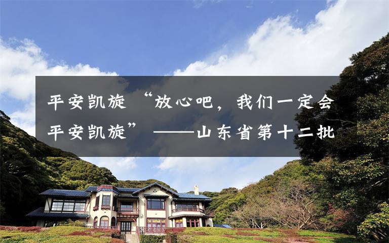 平安凯旋 “放心吧，我们一定会平安凯旋” ——山东省第十二批援助湖北医疗队出征侧记