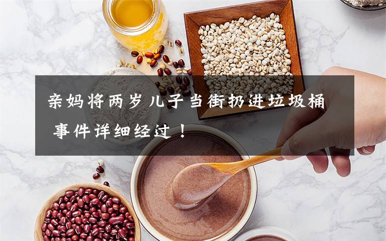 亲妈将两岁儿子当街扔进垃圾桶 事件详细经过！