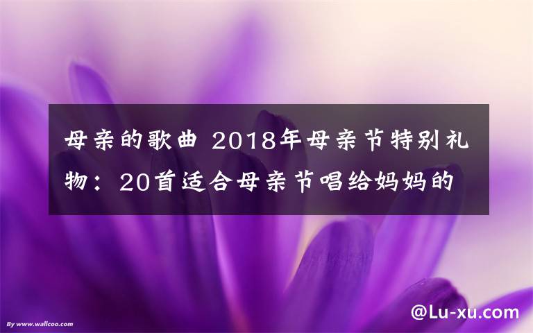 母亲的歌曲 2018年母亲节特别礼物：20首适合母亲节唱给妈妈的歌盘点