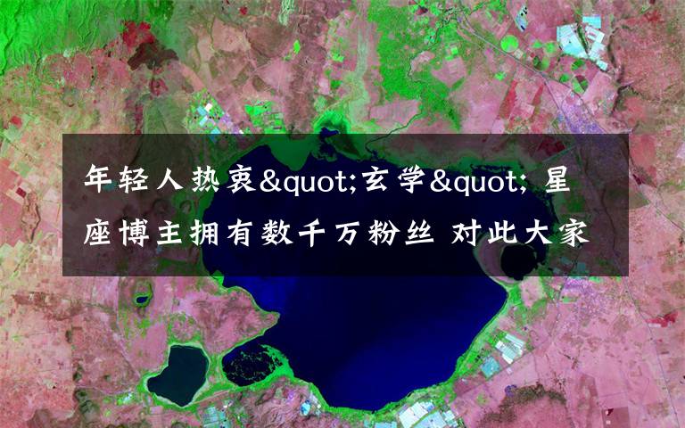 年轻人热衷"玄学" 星座博主拥有数千万粉丝 对此大家怎么看？