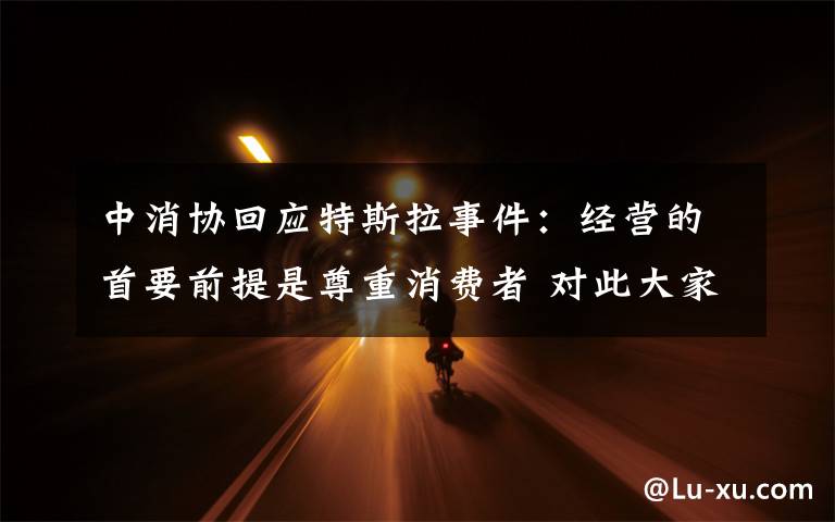 中消协回应特斯拉事件：经营的首要前提是尊重消费者 对此大家怎么看？