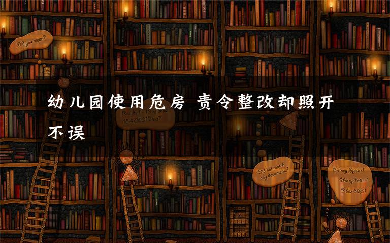 幼儿园使用危房 责令整改却照开不误