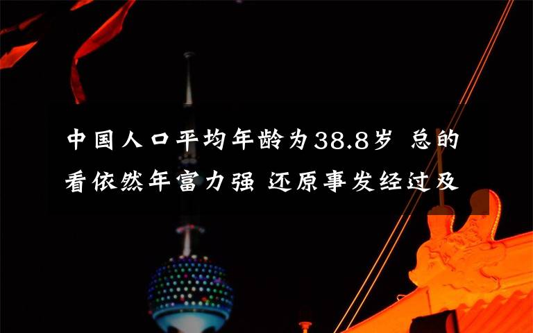 中国人口平均年龄为38.8岁 总的看依然年富力强 还原事发经过及背后真相！