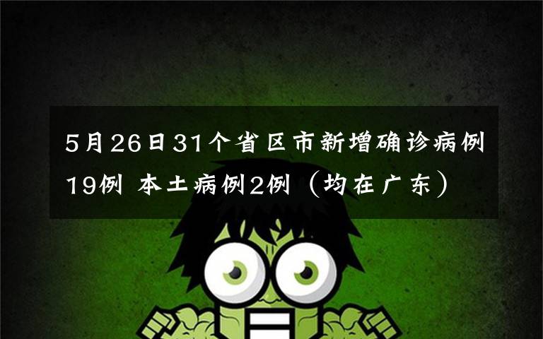 5月26日31个省区市新增确诊病例19例 本土病例2例（均在广东） 事情的详情始末是怎么样了！