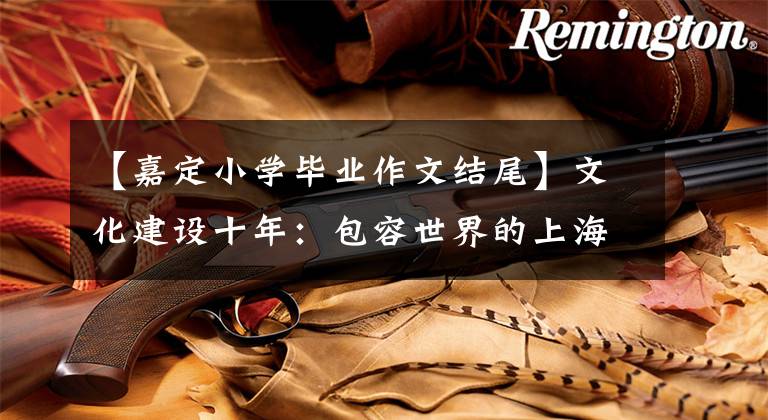 【嘉定小学毕业作文结尾】文化建设十年：包容世界的上海尽情发挥东方的魅力