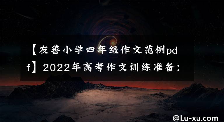 【友善小学四年级作文范例pdf】2022年高考作文训练准备：最新的反命题作文精选(写作指导范文)
