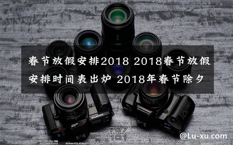 春节放假安排2018 2018春节放假安排时间表出炉 2018年春节除夕放假是几月几号？