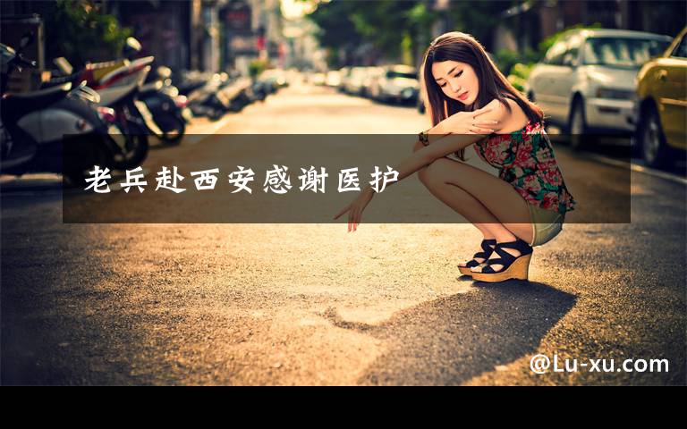 老兵赴西安感谢医护