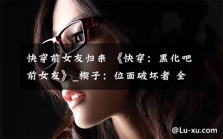 快穿前女友归来 《快穿：黑化吧前女友》_楔子：位面破坏者 全文阅读