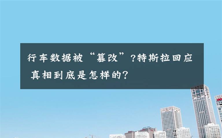 行车数据被“篡改”?特斯拉回应 真相到底是怎样的？