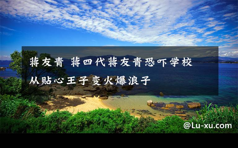 蒋友青 蒋四代蒋友青恐吓学校 从贴心王子变火爆浪子