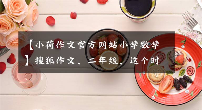 【小荷作文官方网站小学数学】搜狐作文，二年级，这个时期《一棵摘不完的苹果树》