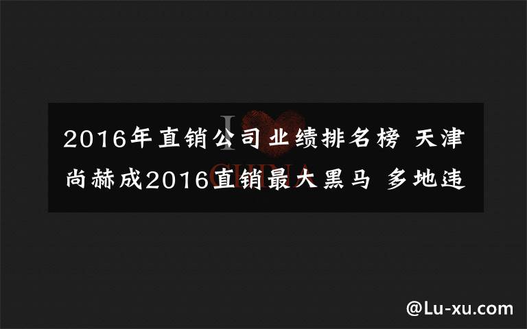 2016年直销公司业绩排名榜 天津尚赫成2016直销最大黑马 多地违规曝业绩近80亿