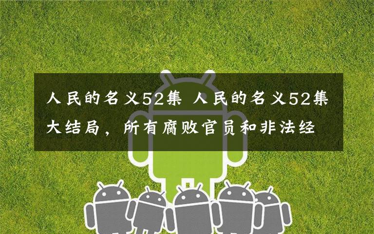 人民的名义52集 人民的名义52集大结局，所有腐败官员和非法经营人判决如下！