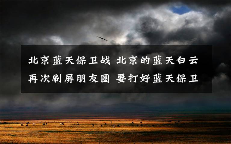 北京蓝天保卫战 北京的蓝天白云再次刷屏朋友圈 要打好蓝天保卫战