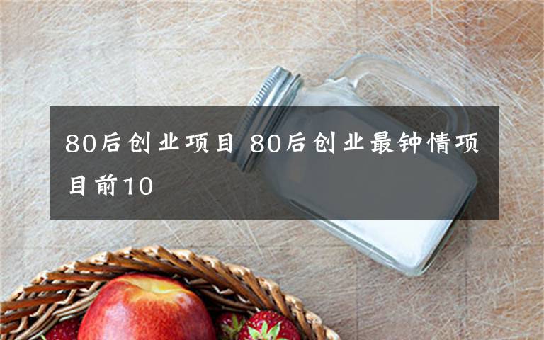 80后创业项目 80后创业最钟情项目前10