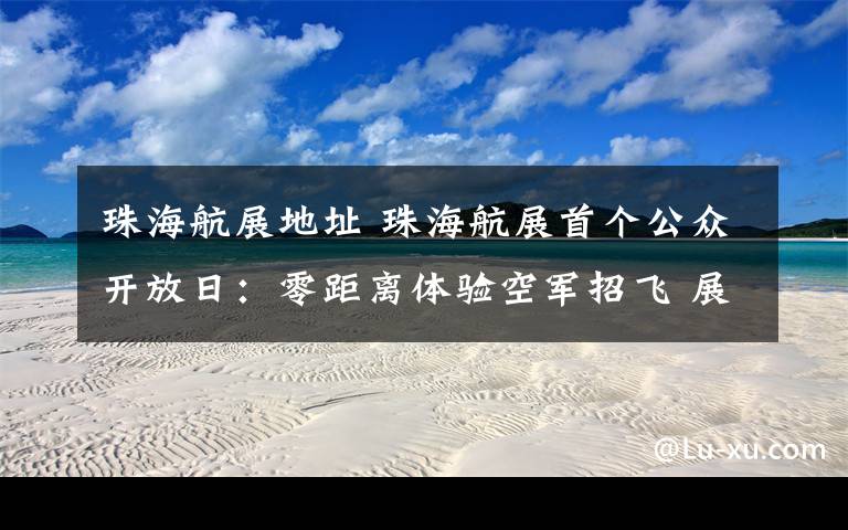 珠海航展地址 珠海航展首个公众开放日：零距离体验空军招飞 展台前排长队