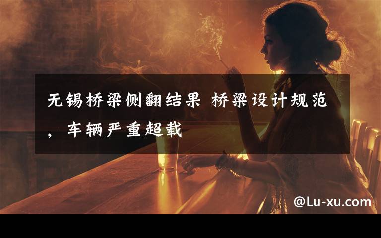 无锡桥梁侧翻结果 桥梁设计规范，车辆严重超载