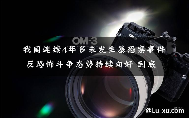我国连续4年多未发生暴恐案事件 反恐怖斗争态势持续向好 到底什么情况呢？