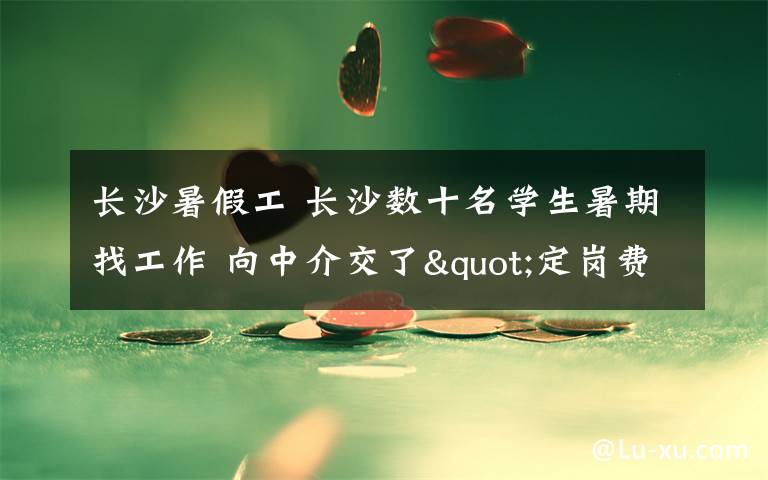 长沙暑假工 长沙数十名学生暑期找工作 向中介交了"定岗费"却进不了厂