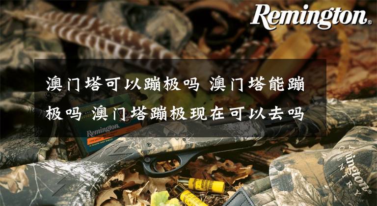 澳门塔可以蹦极吗 澳门塔能蹦极吗 澳门塔蹦极现在可以去吗