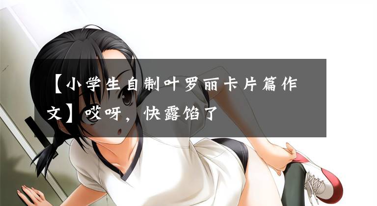 【小学生自制叶罗丽卡片篇作文】哎呀，快露馅了