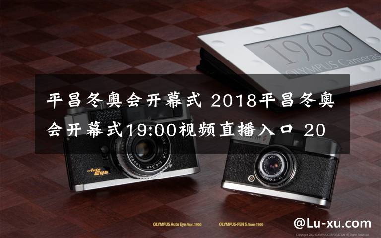 平昌冬奥会开幕式 2018平昌冬奥会开幕式19:00视频直播入口 2018平昌冬奥会直播地址