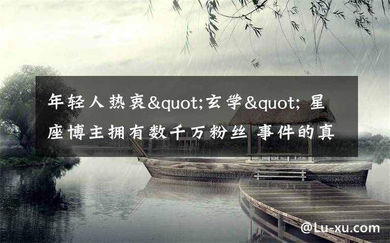 年轻人热衷"玄学" 星座博主拥有数千万粉丝 事件的真相是什么？