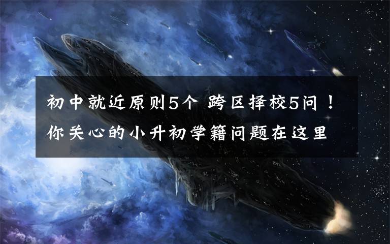 初中就近原则5个 跨区择校5问！你关心的小升初学籍问题在这里！
