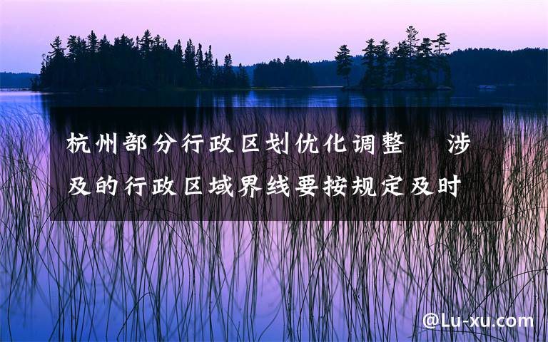 杭州部分行政区划优化调整  涉及的行政区域界线要按规定及时勘定并更新行政区划图 事件的真相是什么？