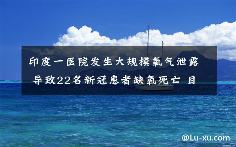 印度一医院发生大规模氧气泄露 导致22名新冠患者缺氧死亡 目前是什么情况？