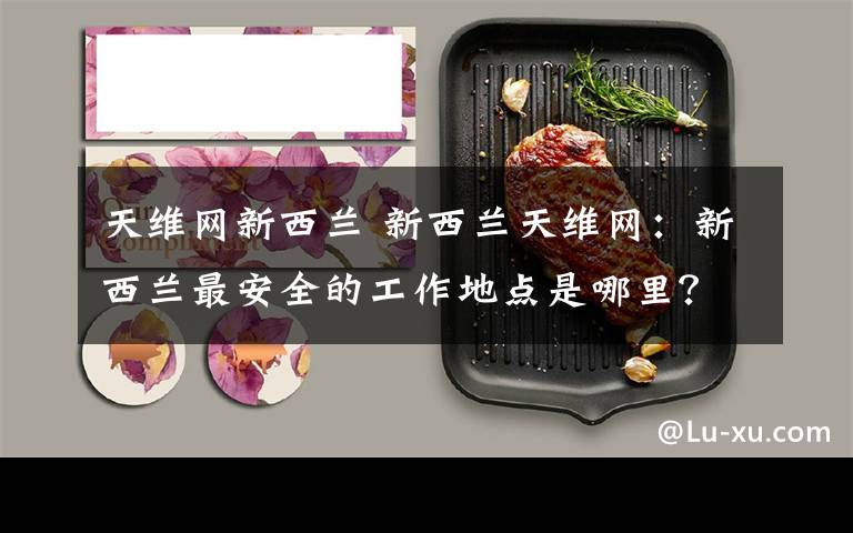 天维网新西兰 新西兰天维网：新西兰最安全的工作地点是哪里？