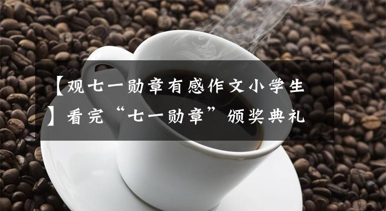 【观七一勋章有感作文小学生】看完“七一勋章”颁奖典礼后，感慨地向他们致以崇高的敬礼
