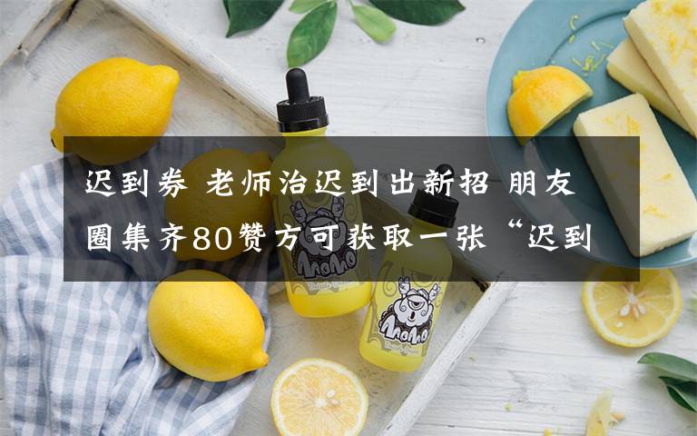 迟到券 老师治迟到出新招 朋友圈集齐80赞方可获取一张“迟到券”