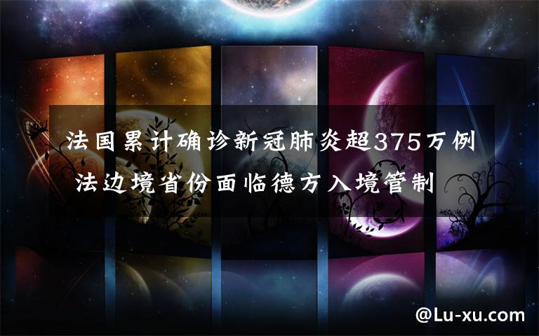 法国累计确诊新冠肺炎超375万例 法边境省份面临德方入境管制 到底是什么状况？