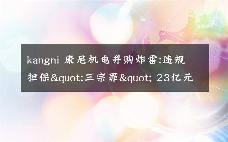 kangni 康尼机电并购炸雷:违规担保"三宗罪" 23亿元商誉压顶
