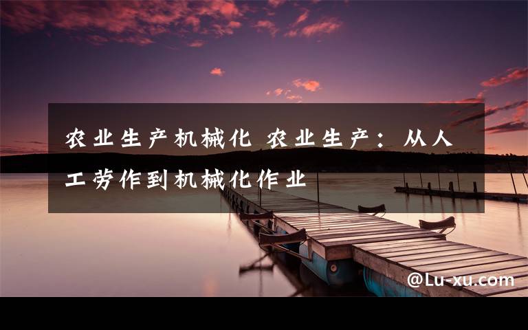 农业生产机械化 农业生产：从人工劳作到机械化作业