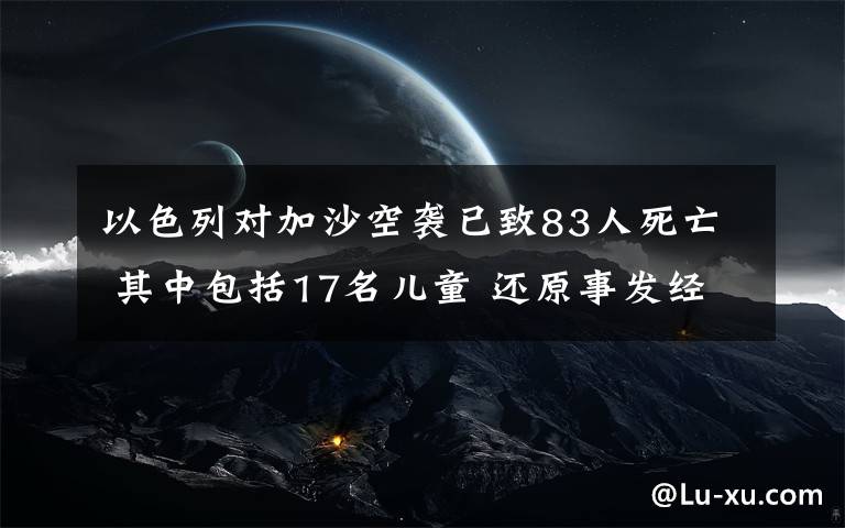 以色列对加沙空袭已致83人死亡 其中包括17名儿童 还原事发经过及背后真相！