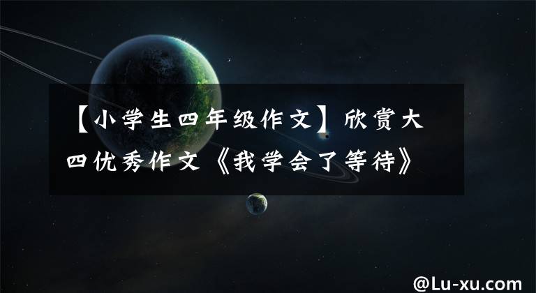 【小学生四年级作文】欣赏大四优秀作文《我学会了等待》、《我学会了坚持》