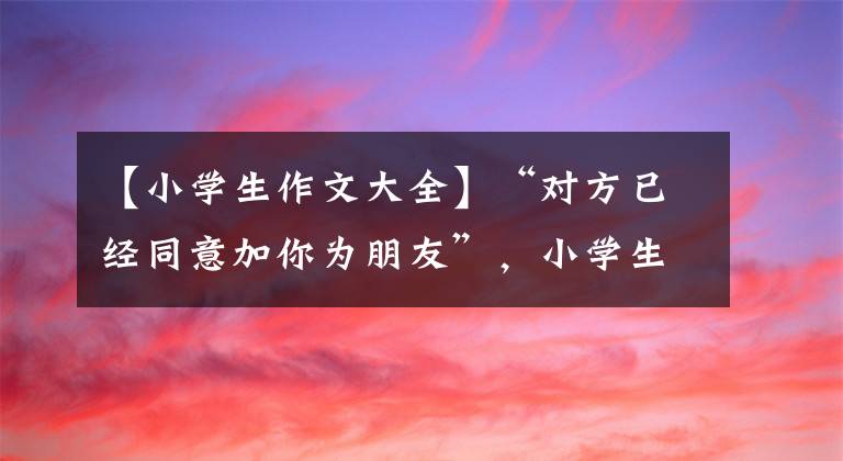 【小学生作文大全】“对方已经同意加你为朋友”，小学生作文《手机》美元，脑洞真大。