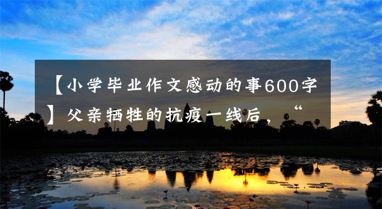 【小学毕业作文感动的事600字】父亲牺牲的抗疫一线后，“90后”女儿的选择流下了眼泪