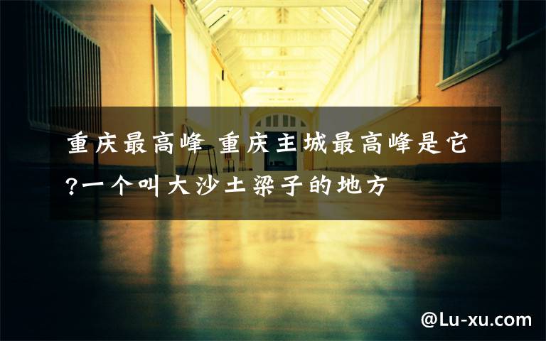 重庆最高峰 重庆主城最高峰是它?一个叫大沙土梁子的地方