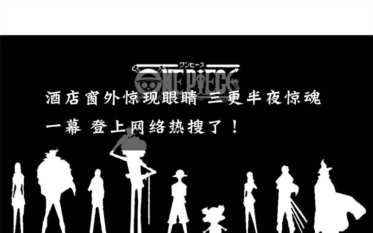酒店窗外惊现眼睛 三更半夜惊魂一幕 登上网络热搜了！
