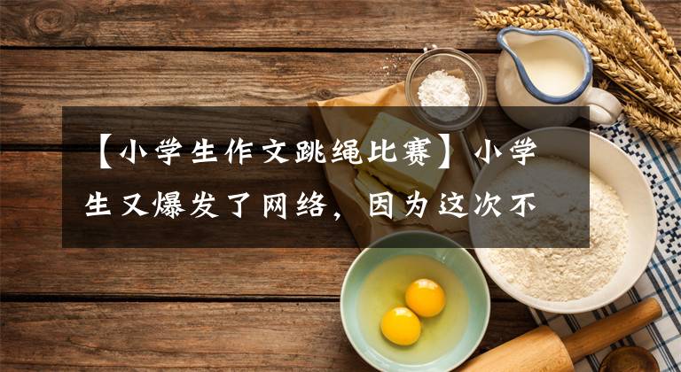 【小学生作文跳绳比赛】小学生又爆发了网络，因为这次不是作文，而是赶上了世界记录！
