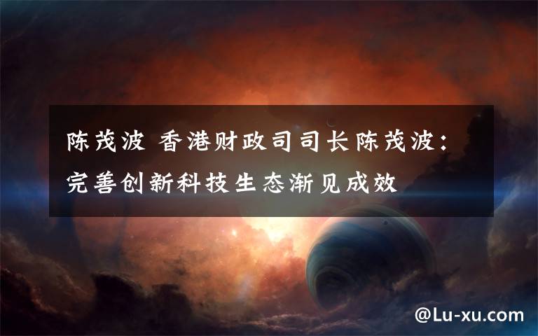 陈茂波 香港财政司司长陈茂波：完善创新科技生态渐见成效