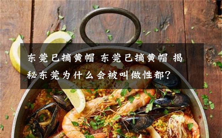东莞已摘黄帽 东莞已摘黄帽 揭秘东莞为什么会被叫做性都？
