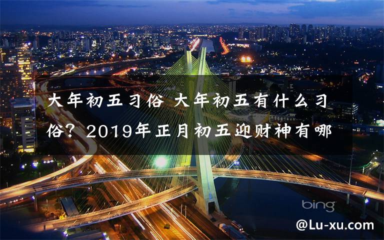 大年初五习俗 大年初五有什么习俗？2019年正月初五迎财神有哪些讲究？